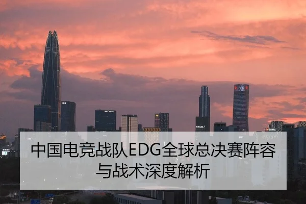 中国电竞战队EDG全球总决赛阵容与战术深度解析